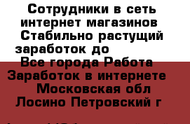 Сотрудники в сеть интернет магазинов. Стабильно растущий заработок до 40 000... - Все города Работа » Заработок в интернете   . Московская обл.,Лосино-Петровский г.